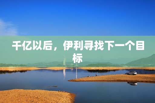 千亿以后，伊利寻找下一个目标