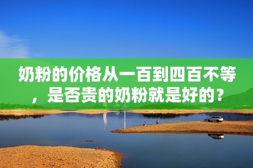 奶粉的价格从一百到四百不等，是否贵的奶粉就是好的？