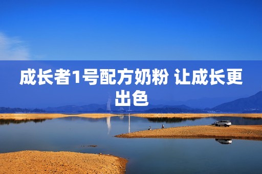 成长者1号配方奶粉 让成长更出色