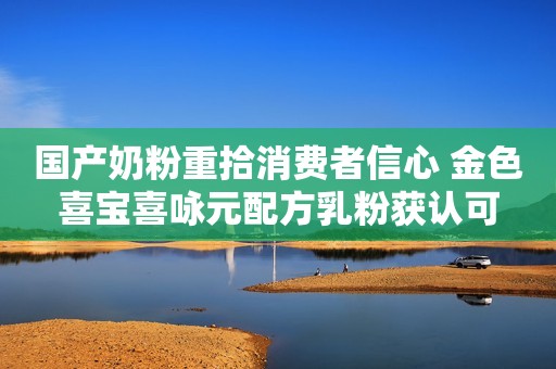 国产奶粉重拾消费者信心 金色喜宝喜咏元配方乳粉获认可