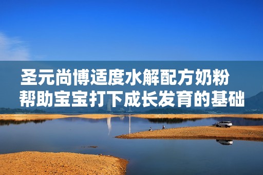 圣元尚博适度水解配方奶粉   帮助宝宝打下成长发育的基础