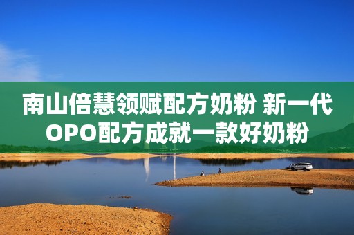 南山倍慧领赋配方奶粉 新一代OPO配方成就一款好奶粉