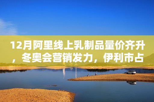 12月阿里线上乳制品量价齐升，冬奥会营销发力，伊利市占率大提升
