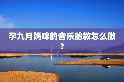 孕九月妈咪的音乐胎教怎么做?