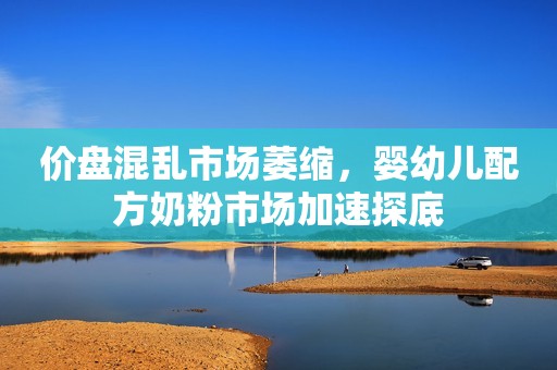 价盘混乱市场萎缩，婴幼儿配方奶粉市场加速探底