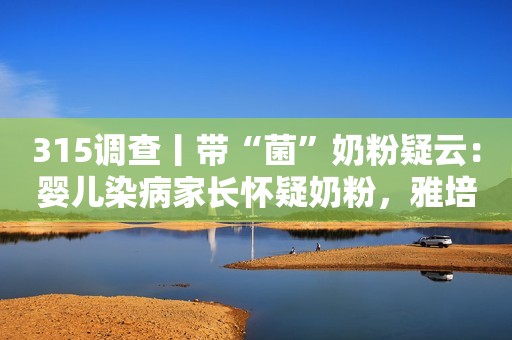 315调查丨带“菌”奶粉疑云：婴儿染病家长怀疑奶粉，雅培称无证据07:16
