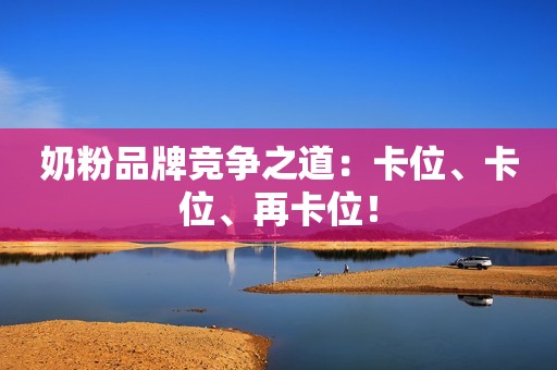 奶粉品牌竞争之道：卡位、卡位、再卡位！