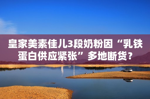 皇家美素佳儿3段奶粉因“乳铁蛋白供应紧张”多地断货？