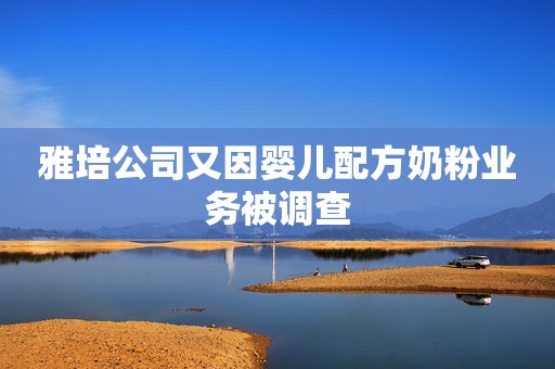 雅培公司又因婴儿配方奶粉业务被调查