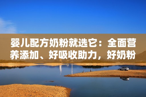 婴儿配方奶粉就选它：全面营养添加、好吸收助力，好奶粉“标配”