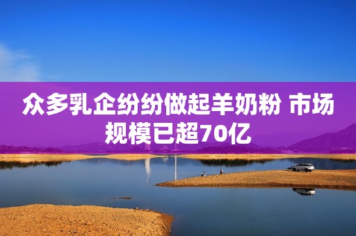 众多乳企纷纷做起羊奶粉 市场规模已超70亿