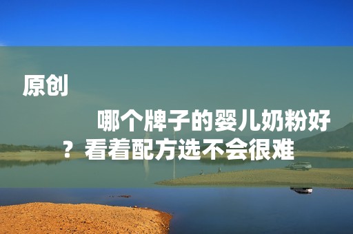 原创
            哪个牌子的婴儿奶粉好？看着配方选不会很难