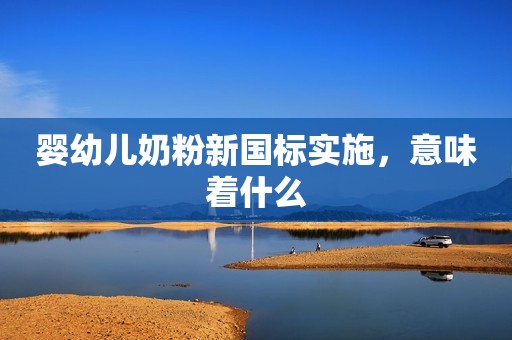 婴幼儿奶粉新国标实施，意味着什么