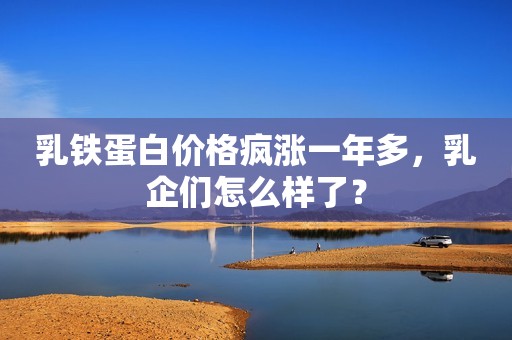 乳铁蛋白价格疯涨一年多，乳企们怎么样了？