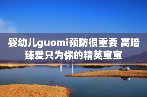 婴幼儿guomi预防很重要 高培臻爱只为你的精英宝宝