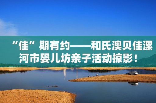 “佳”期有约——和氏澳贝佳漯河市婴儿坊亲子活动掠影！