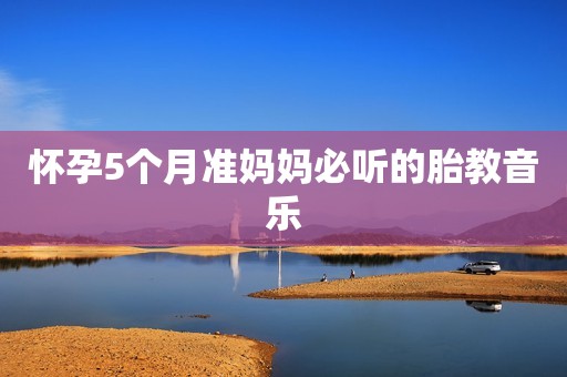 怀孕5个月准妈妈必听的胎教音乐