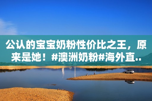 公认的宝宝奶粉性价比之王，原来是她！#澳洲奶粉#海外直...