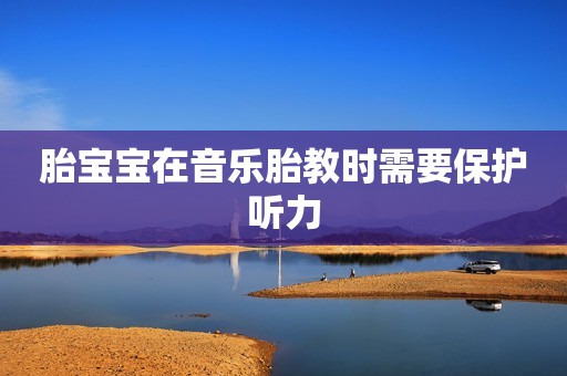 胎宝宝在音乐胎教时需要保护听力