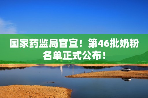 国家药监局官宣！第46批奶粉名单正式公布！