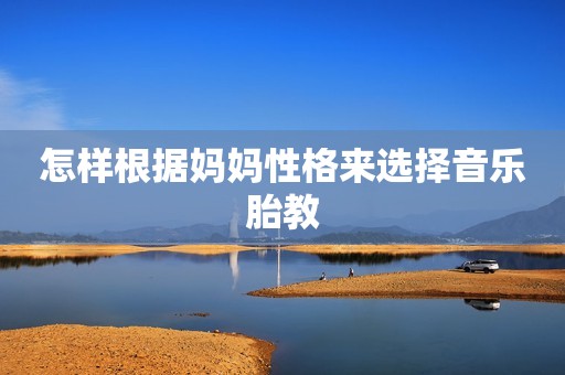 怎样根据妈妈性格来选择音乐胎教