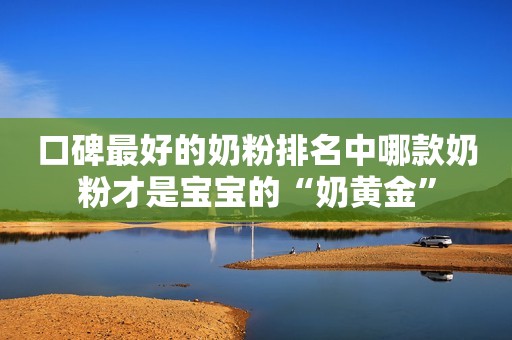 口碑最好的奶粉排名中哪款奶粉才是宝宝的“奶黄金”