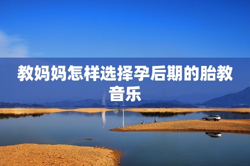 教妈妈怎样选择孕后期的胎教音乐