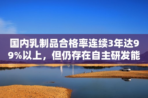 国内乳制品合格率连续3年达99%以上，但仍存在自主研发能力不强等问题