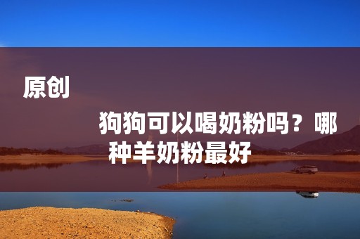 原创
            狗狗可以喝奶粉吗？哪种羊奶粉最好
