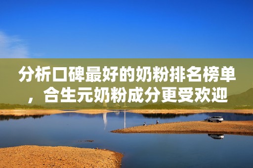 分析口碑最好的奶粉排名榜单，合生元奶粉成分更受欢迎