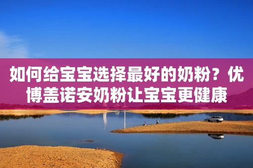 如何给宝宝选择最好的奶粉？优博盖诺安奶粉让宝宝更健康