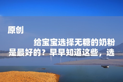 原创
            给宝宝选择无糖的奶粉是最好的？早早知道这些，选奶粉真不用焦虑