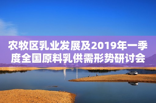 农牧区乳业发展及2019年一季度全国原料乳供需形势研讨会在呼召开