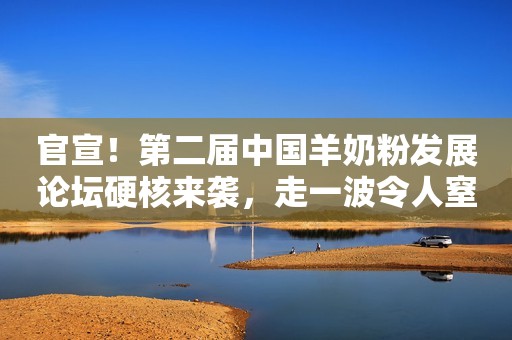 官宣！第二届中国羊奶粉发展论坛硬核来袭，走一波令人窒息的骚操作！