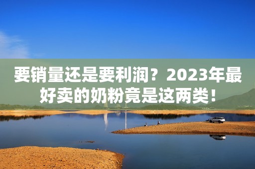 要销量还是要利润？2023年最好卖的奶粉竟是这两类！