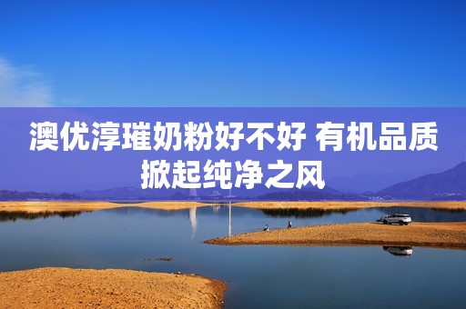 澳优淳璀奶粉好不好 有机品质掀起纯净之风