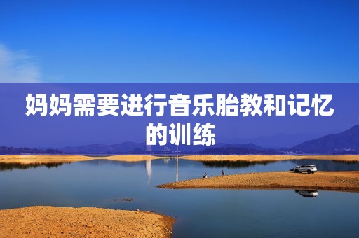妈妈需要进行音乐胎教和记忆的训练