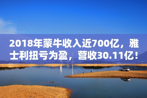 2018年蒙牛收入近700亿，雅士利扭亏为盈，营收30.11亿！