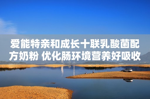 爱能特亲和成长十联乳酸菌配方奶粉 优化肠环境营养好吸收