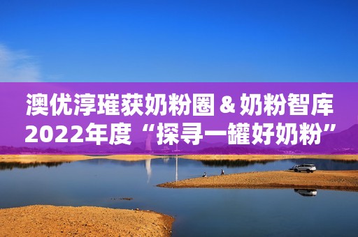澳优淳璀获奶粉圈＆奶粉智库2022年度“探寻一罐好奶粉”口碑奖