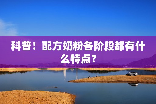 科普！配方奶粉各阶段都有什么特点？