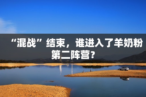 “混战”结束，谁进入了羊奶粉第二阵营？