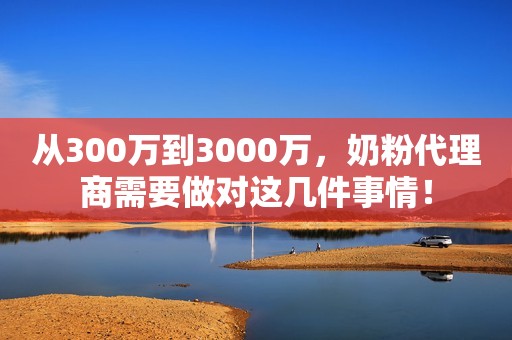 从300万到3000万，奶粉代理商需要做对这几件事情！
