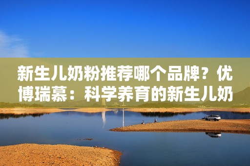 新生儿奶粉推荐哪个品牌？优博瑞慕：科学养育的新生儿奶粉