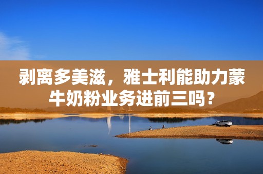 剥离多美滋，雅士利能助力蒙牛奶粉业务进前三吗？