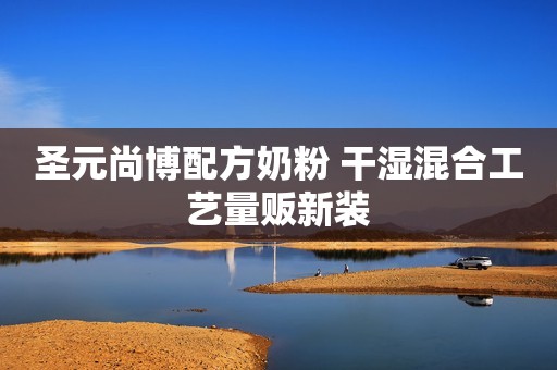 圣元尚博配方奶粉 干湿混合工艺量贩新装