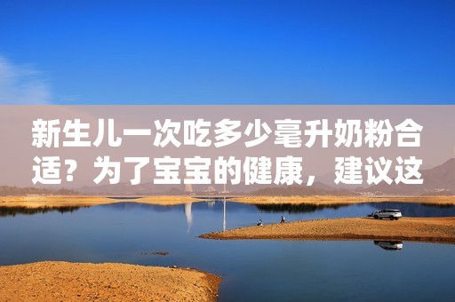 新生儿一次吃多少毫升奶粉合适？为了宝宝的健康，建议这么喂
