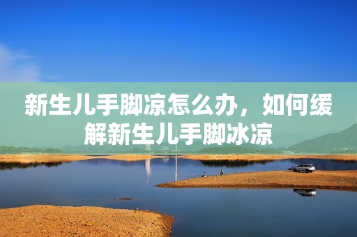 新生儿手脚凉怎么办，如何缓解新生儿手脚冰凉