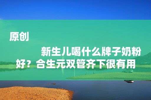 原创
            新生儿喝什么牌子奶粉好？合生元双管齐下很有用
