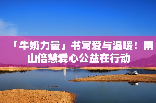 「牛奶力量」书写爱与温暖！南山倍慧爱心公益在行动